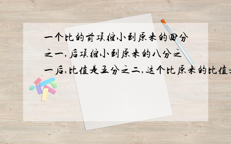 一个比的前项缩小到原来的四分之一,后项缩小到原来的八分之一后,比值是五分之二,这个比原来的比值是（）