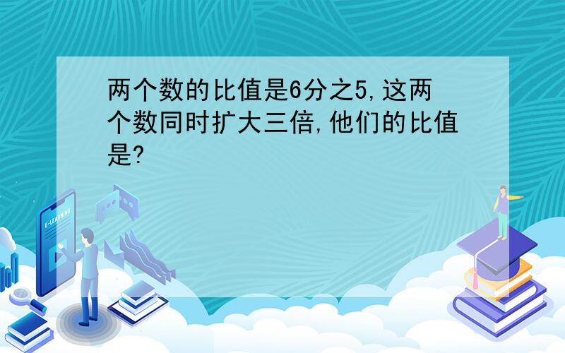 两个数的比值是6分之5,这两个数同时扩大三倍,他们的比值是?