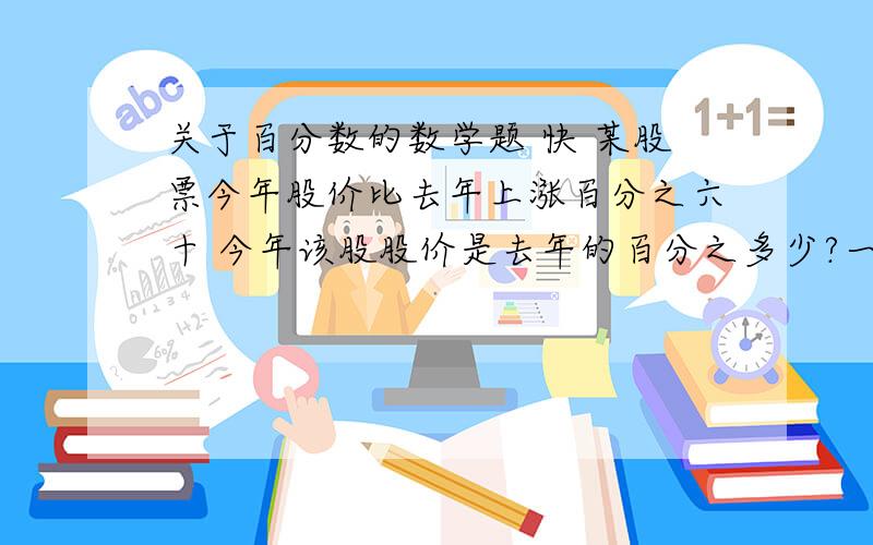 关于百分数的数学题 快 某股票今年股价比去年上涨百分之六十 今年该股股价是去年的百分之多少?一套进价400元的服装,标价600元出售,加价（）成?张叔叔身高170厘米,标准体重应为63千克.他