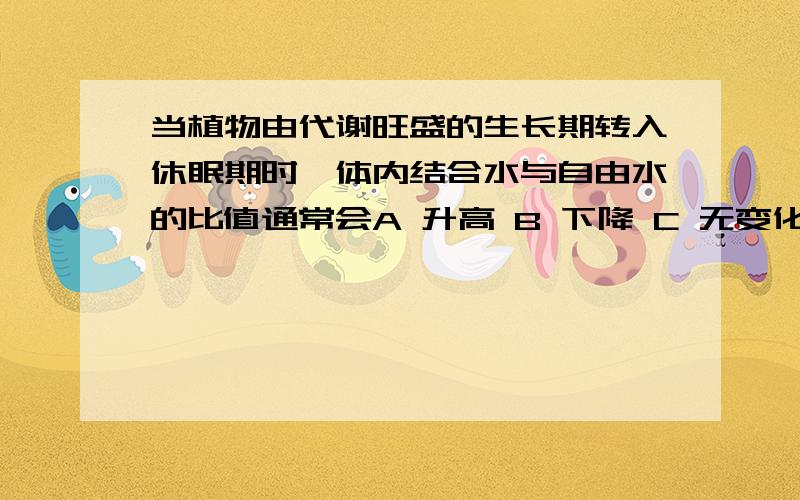 当植物由代谢旺盛的生长期转入休眠期时,体内结合水与自由水的比值通常会A 升高 B 下降 C 无变化 D 产生波动最好有理由