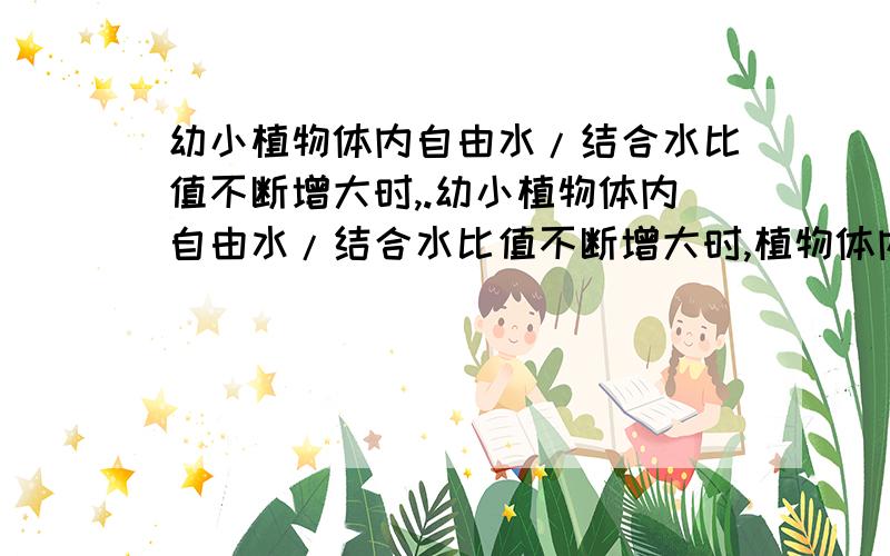 幼小植物体内自由水/结合水比值不断增大时,.幼小植物体内自由水/结合水比值不断增大时,植物体内新陈代谢活跃,生长迅速；自由水/结合水比值不断减小时,植物体内的新陈代谢减弱,生长缓