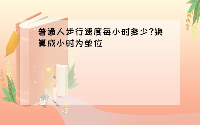 普通人步行速度每小时多少?换算成小时为单位