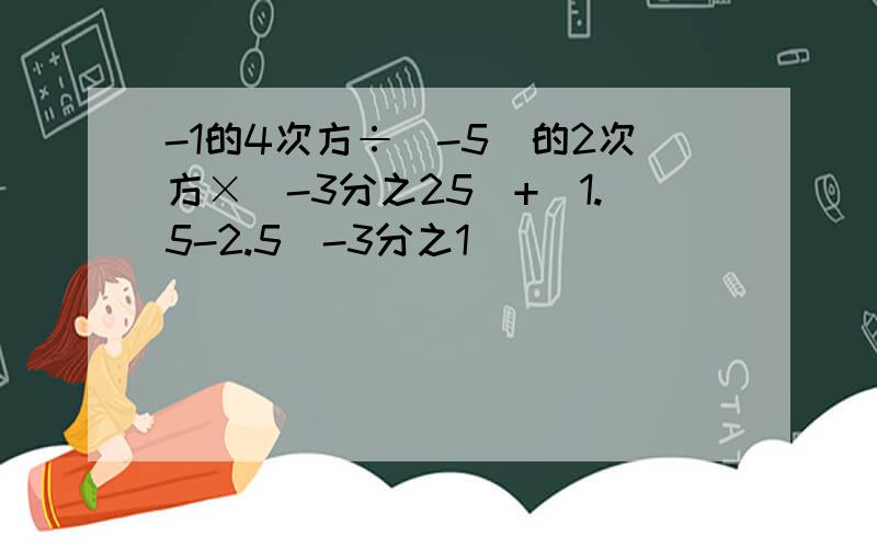 -1的4次方÷(-5)的2次方×(-3分之25)+|1.5-2.5|-3分之1