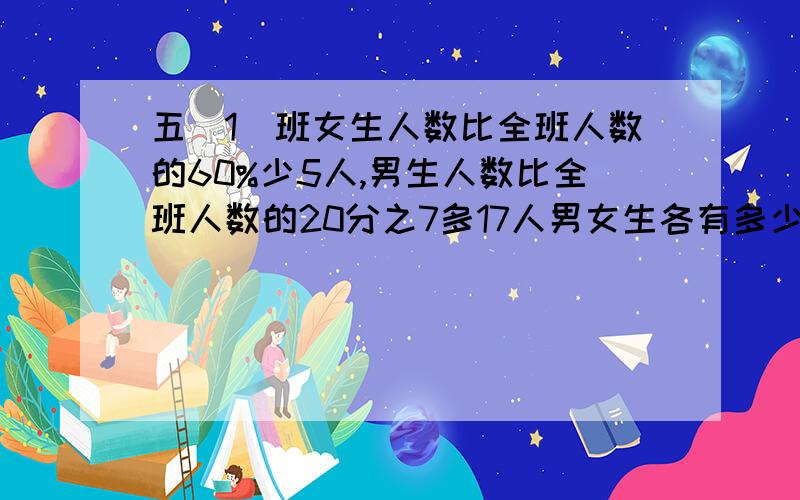 五（1）班女生人数比全班人数的60%少5人,男生人数比全班人数的20分之7多17人男女生各有多少人?最好不用方程,要用小学方法