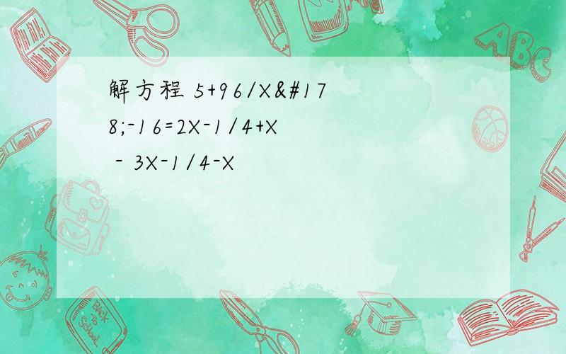 解方程 5+96/X²-16=2X-1/4+X - 3X-1/4-X