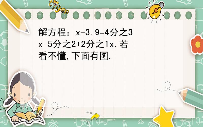 解方程：x-3.9=4分之3x-5分之2+2分之1x.若看不懂,下面有图.