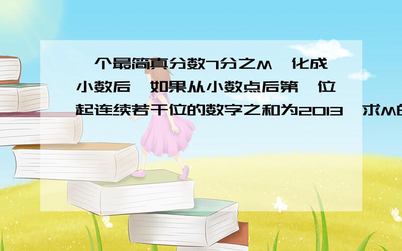 一个最简真分数7分之M,化成小数后,如果从小数点后第一位起连续若干位的数字之和为2013,求M的值?M有两个答案