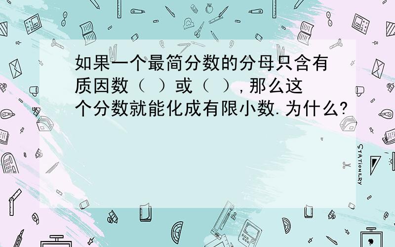 如果一个最简分数的分母只含有质因数（ ）或（ ）,那么这个分数就能化成有限小数.为什么?