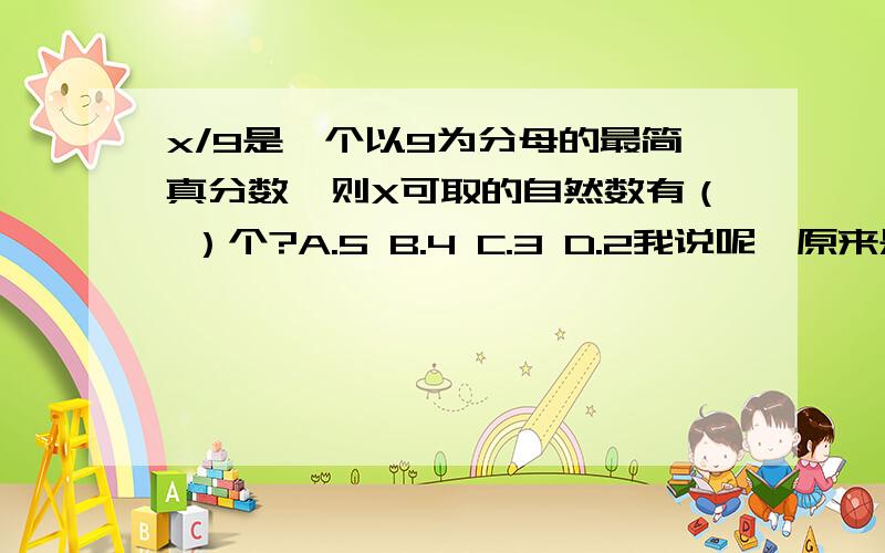 x/9是一个以9为分母的最简真分数,则X可取的自然数有（ ）个?A.5 B.4 C.3 D.2我说呢,原来是题目不对啊,还以为我做错了呢.