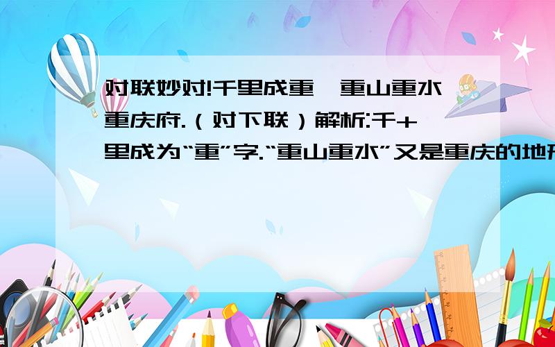 对联妙对!千里成重,重山重水重庆府.（对下联）解析:千+里成为“重”字.“重山重水”又是重庆的地形特点.请写出个妙对来!特别注：一定是原创,不可拿原对联.“一人为大,大邦大国大明君.