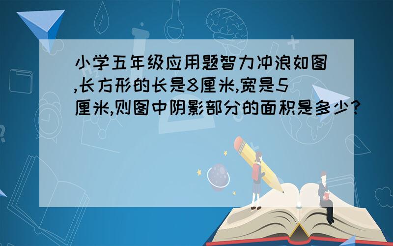 小学五年级应用题智力冲浪如图,长方形的长是8厘米,宽是5厘米,则图中阴影部分的面积是多少?