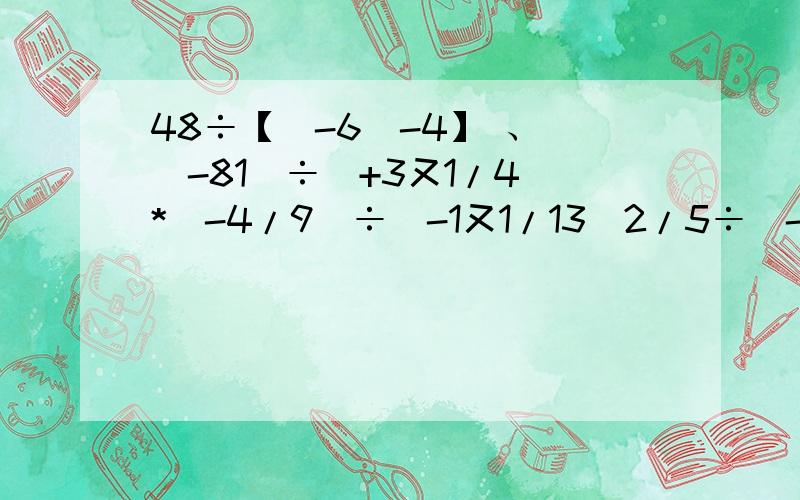 48÷【（-6）-4】 、 （-81）÷（+3又1/4）*（-4/9）÷（-1又1/13）2/5÷（-2又2/5）-1/28*（-1又3/4）-0.75