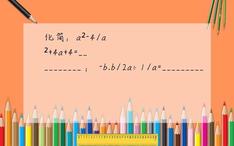 化简：a²-4/a²+4a+4=__________ ； -b.b/2a÷1/a=_________