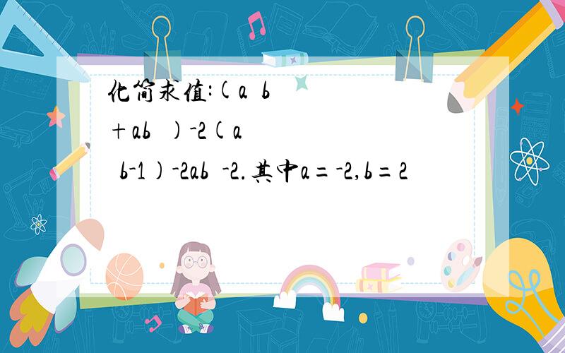 化简求值:(a²b+ab²)-2(a²b-1)-2ab²-2.其中a=-2,b=2