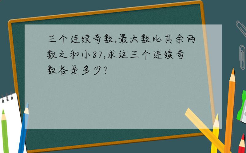 三个连续奇数,最大数比其余两数之和小87,求这三个连续奇数各是多少?