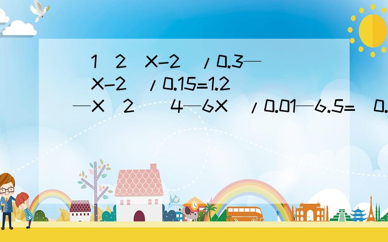 （1）2（X-2）/0.3—（X-2）/0.15=1.2—X（2）（4—6X）/0.01—6.5=（0.02-2X）/0.02—7.5亲们,o(∩_∩)o