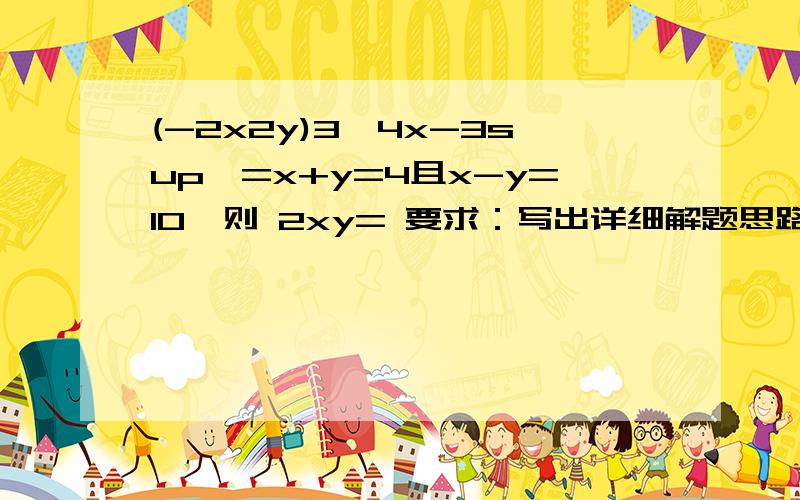 (-2x2y)3*4x-3sup>=x+y=4且x-y=10,则 2xy= 要求：写出详细解题思路,结果不重要,我需要的是过程.Many thanks