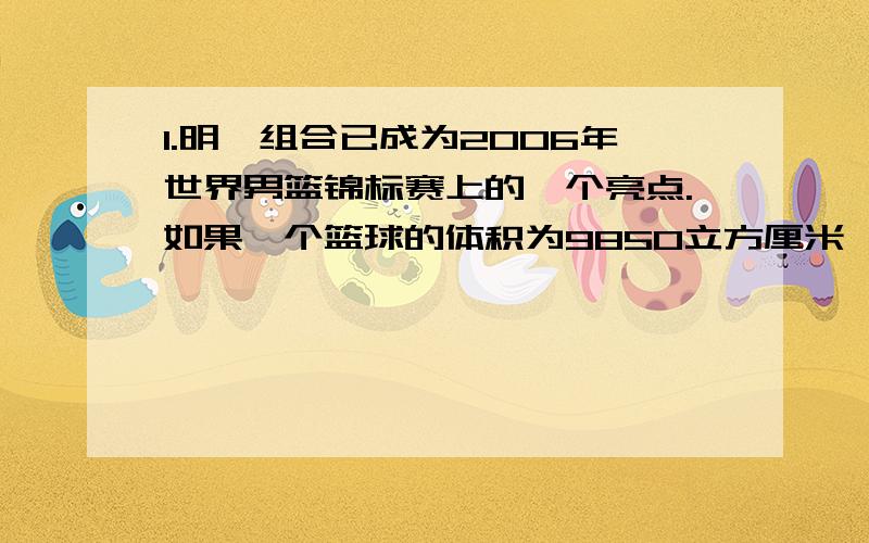 1.明邱组合已成为2006年世界男篮锦标赛上的一个亮点.如果一个篮球的体积为9850立方厘米,请你求出该篮球半径r.结果精确到0.1cm.2.已知两个正方形面积之和为440平方厘米,面积之差为40平方厘米