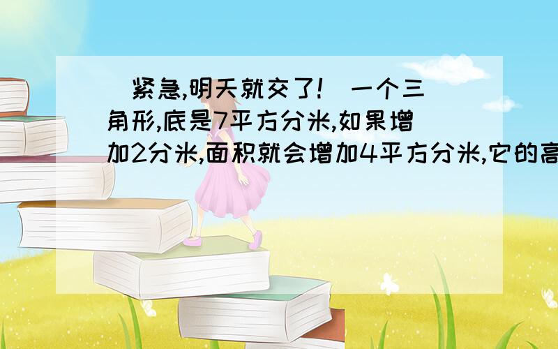 （紧急,明天就交了!）一个三角形,底是7平方分米,如果增加2分米,面积就会增加4平方分米,它的高是多少?