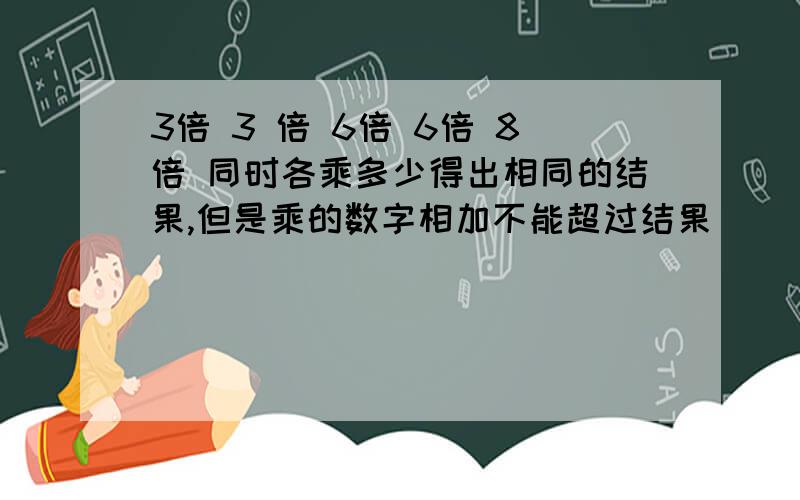 3倍 3 倍 6倍 6倍 8倍 同时各乘多少得出相同的结果,但是乘的数字相加不能超过结果