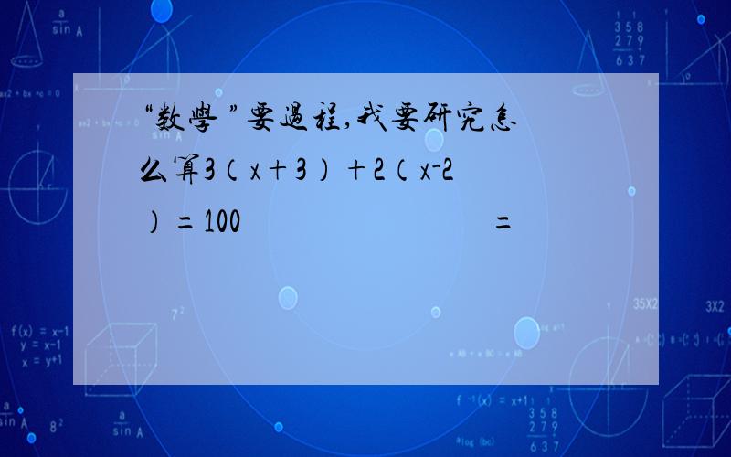 “数学 ”要过程,我要研究怎么算3（x+3）+2（x-2）=100                              =