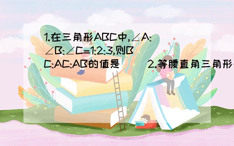 1.在三角形ABC中,∠A:∠B:∠C=1:2:3,则BC:AC:AB的值是（ ）2.等腰直角三角形的周长是2+根号2,则它的面积是（ ）