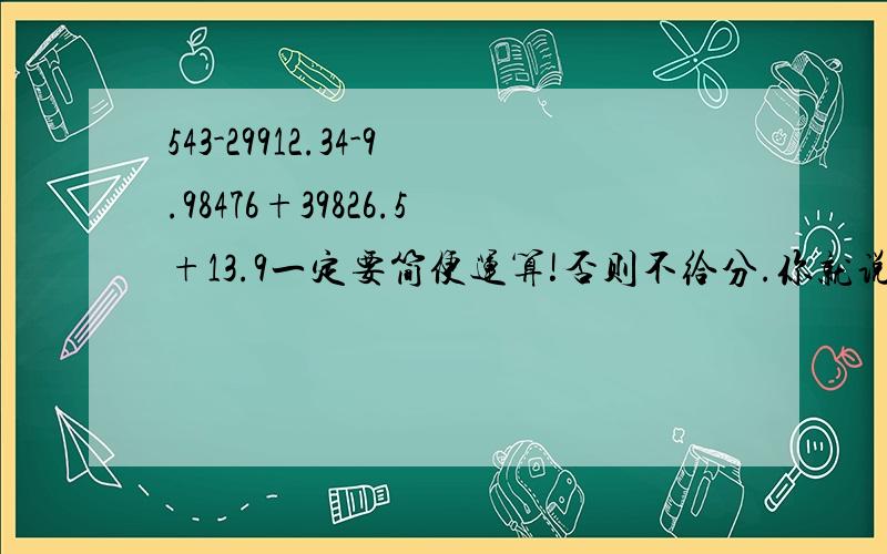 543-29912.34-9.98476+39826.5+13.9一定要简便运算!否则不给分.你就说！