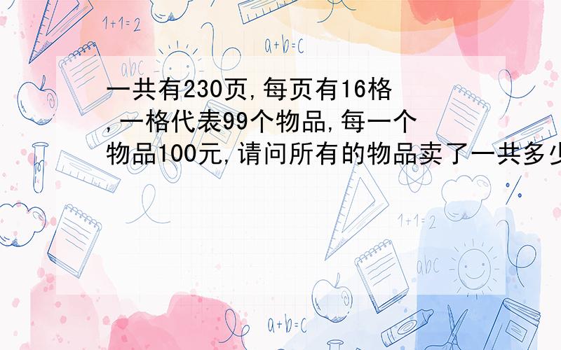 一共有230页,每页有16格,一格代表99个物品,每一个物品100元,请问所有的物品卖了一共多少钱,求数学好的帮我算算