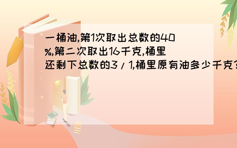 一桶油,第1次取出总数的40%,第二次取出16千克,桶里还剩下总数的3/1,桶里原有油多少千克?列式计算...重要...>...列式希望能写过程!