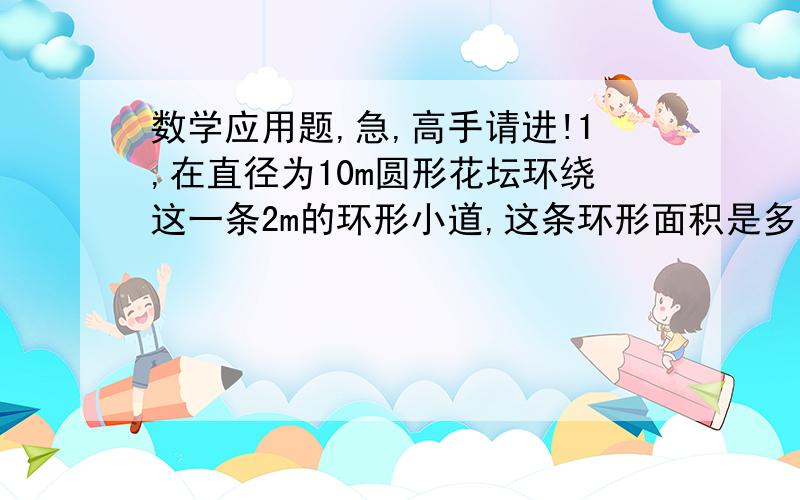 数学应用题,急,高手请进!1,在直径为10m圆形花坛环绕这一条2m的环形小道,这条环形面积是多少?2,一个正方形的周长是10分之7,他的边长是多少米?它的面积是多少平方米?3,计算【4分之3—0除（7