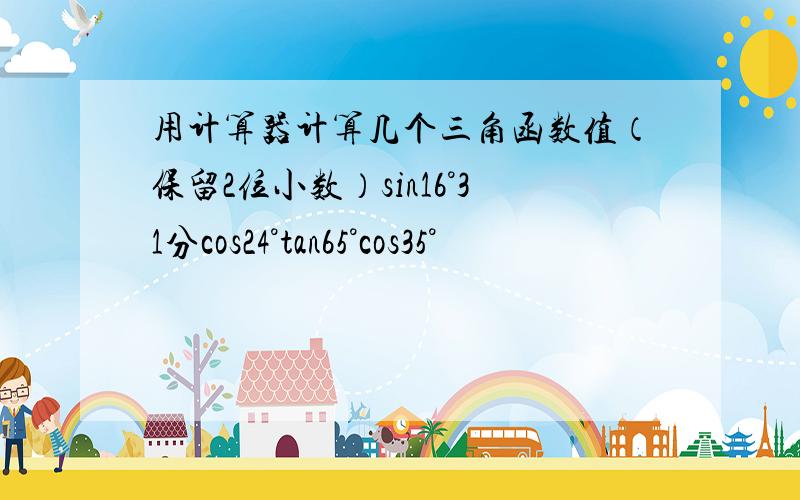 用计算器计算几个三角函数值（保留2位小数）sin16°31分cos24°tan65°cos35°