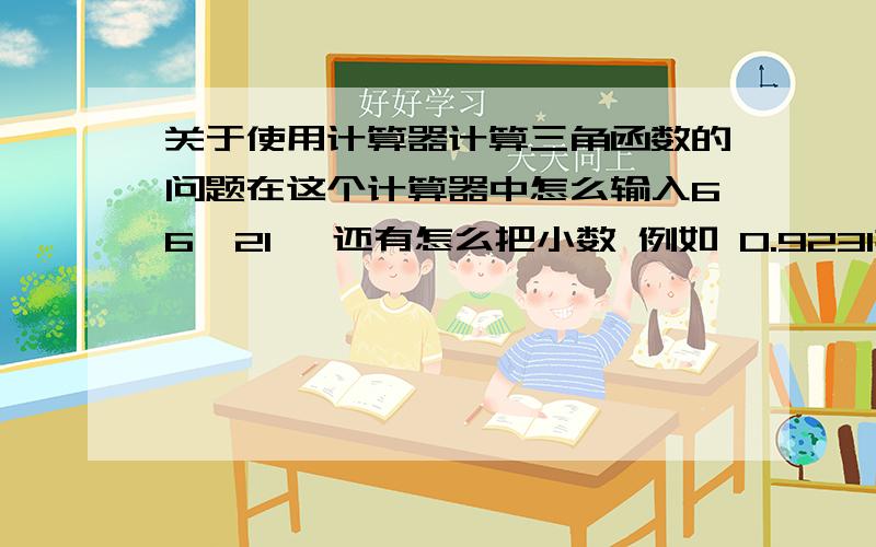 关于使用计算器计算三角函数的问题在这个计算器中怎么输入66°21′ 还有怎么把小数 例如 0.9231换成度数呢?