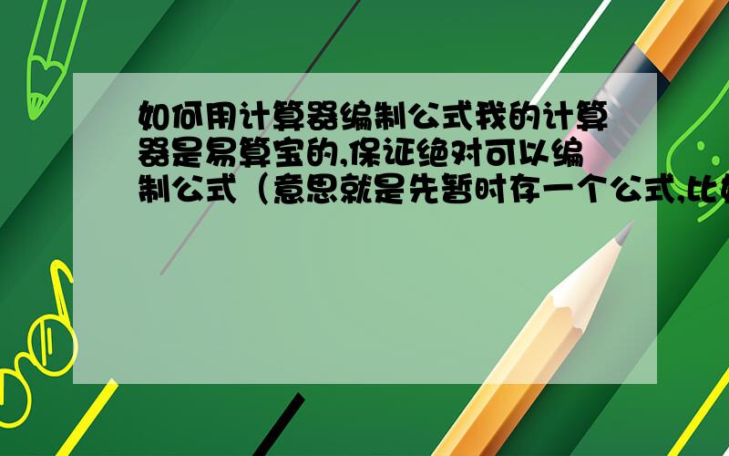 如何用计算器编制公式我的计算器是易算宝的,保证绝对可以编制公式（意思就是先暂时存一个公式,比如Y=6X,我输入X的值,就直接出来Y）我很久不用给忘了,说明书也不知去向.怎么办呢~