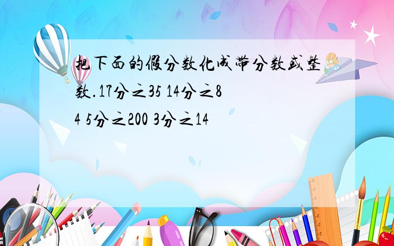 把下面的假分数化成带分数或整数.17分之35 14分之84 5分之200 3分之14