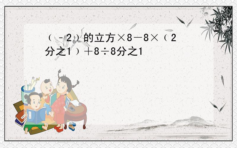 ﹙﹣2﹚的立方×8－8×﹙2分之1﹚＋8÷8分之1