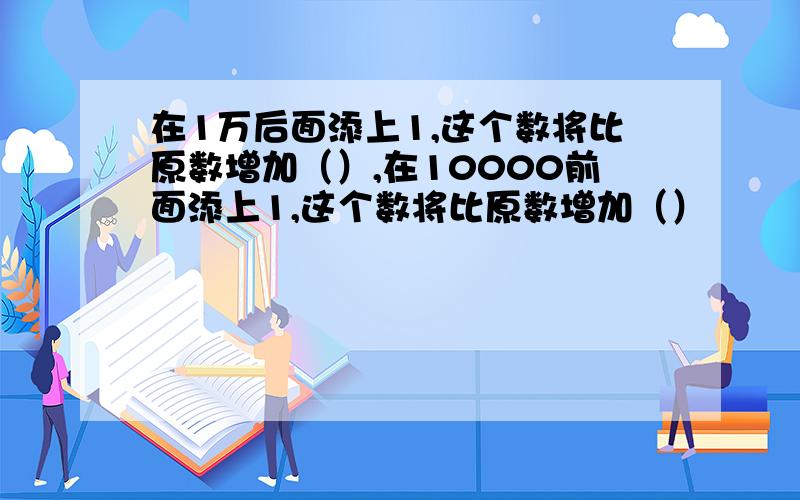 在1万后面添上1,这个数将比原数增加（）,在10000前面添上1,这个数将比原数增加（）