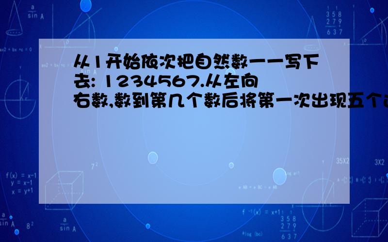 从1开始依次把自然数一一写下去: 1234567.从左向右数,数到第几个数后将第一次出现五个连排的1?奥数题,要有解题的过程和说明,谢谢