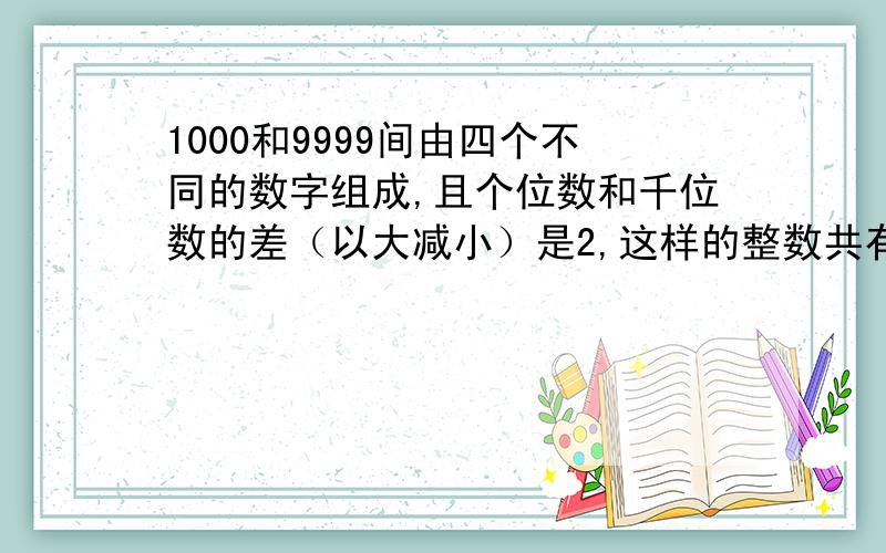 1000和9999间由四个不同的数字组成,且个位数和千位数的差（以大减小）是2,这样的整数共有____个.