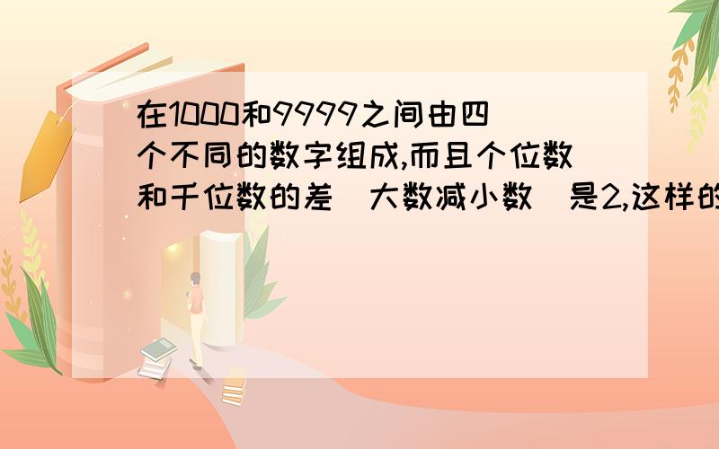 在1000和9999之间由四个不同的数字组成,而且个位数和千位数的差(大数减小数)是2,这样的整数共有几个?