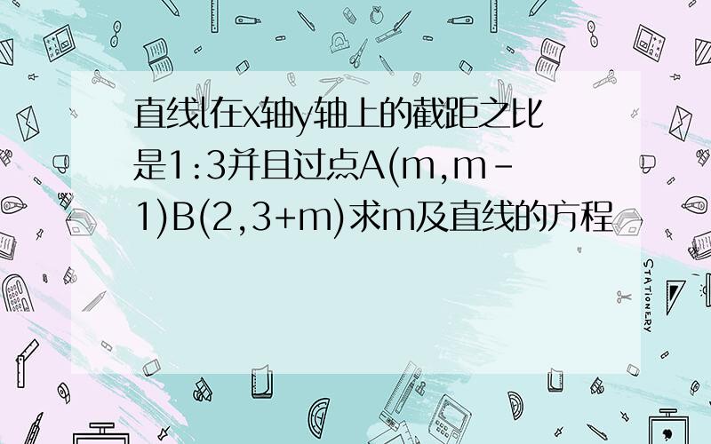 直线l在x轴y轴上的截距之比是1:3并且过点A(m,m-1)B(2,3+m)求m及直线的方程