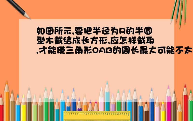 如图所示,要把半径为R的半圆型木截结成长方形,应怎样截取,才能使三角形OAB的周长最大可能不太清楚