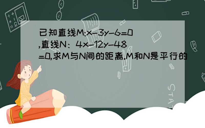 已知直线M:x-3y-6=0,直线N：4x-12y-48=0,求M与N间的距离.M和N是平行的