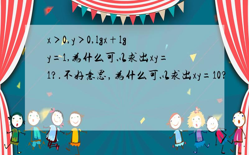 x＞0,y＞0,lgx+lgy=1,为什么可以求出xy=1?.不好意思，为什么可以求出xy=10？