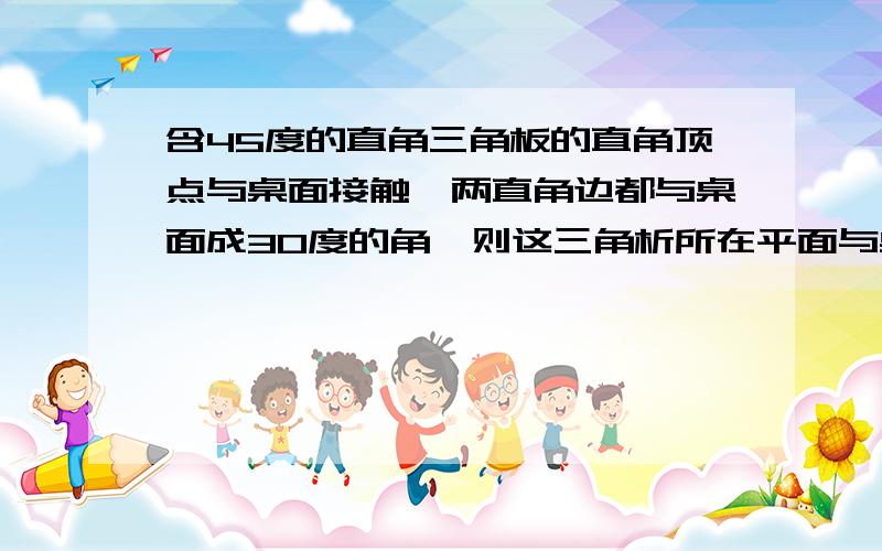 含45度的直角三角板的直角顶点与桌面接触,两直角边都与桌面成30度的角,则这三角析所在平面与桌面所成锐二面角的大小为