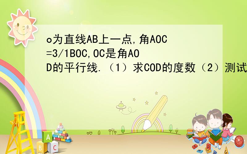 o为直线AB上一点,角AOC=3/1BOC,OC是角AOD的平行线.（1）求COD的度数（2）测试判断OD与AB的位置关系A在最左边,B在最右边,O在最中间,D在O的上面.C就在D的左边,不能发图只能说了