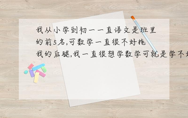 我从小学到初一一直语文是班里的前5名,可数学一直很不好拖我的后腿,我一直很想学数学可就是学不好?