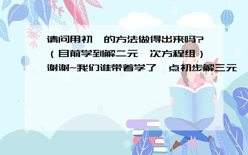 请问用初一的方法做得出来吗?（目前学到解二元一次方程组）谢谢~我们谁带着学了一点初步解三元一次方程组的,x+y x+z z+y当——=——=——=k （且x+y+z≠0）,则x为?x y z