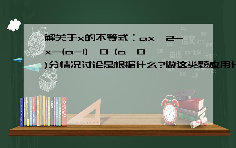 解关于x的不等式：ax^2-x-(a-1)>0 (a>0)分情况讨论是根据什么?做这类题应用什么样的思路?