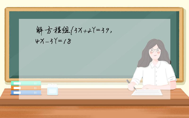 解方程组｛3X+2Y=39,4X-3Y=18