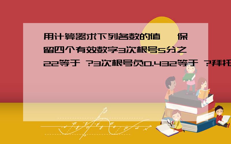 用计算器求下列各数的值 ,保留四个有效数字3次根号5分之22等于 ?3次根号负0.432等于 ?拜托各位嘞 ,我家没有算立方根的计算器 ,最好今天给我答案 ...may thanks for you help !